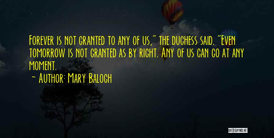 Mary Balogh Quotes: Forever Is Not Granted To Any Of Us, The Duchess Said. Even Tomorrow Is Not Granted As By Right. Any