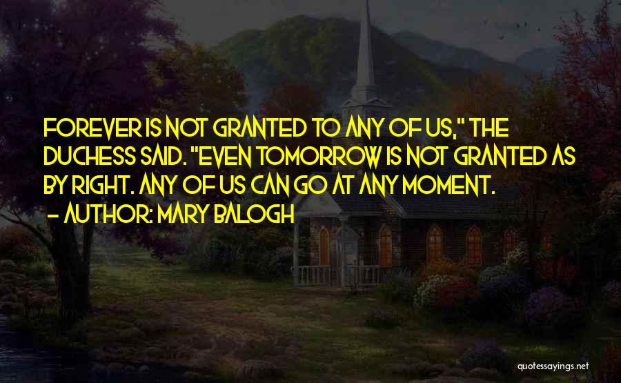 Mary Balogh Quotes: Forever Is Not Granted To Any Of Us, The Duchess Said. Even Tomorrow Is Not Granted As By Right. Any