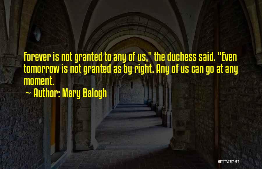 Mary Balogh Quotes: Forever Is Not Granted To Any Of Us, The Duchess Said. Even Tomorrow Is Not Granted As By Right. Any