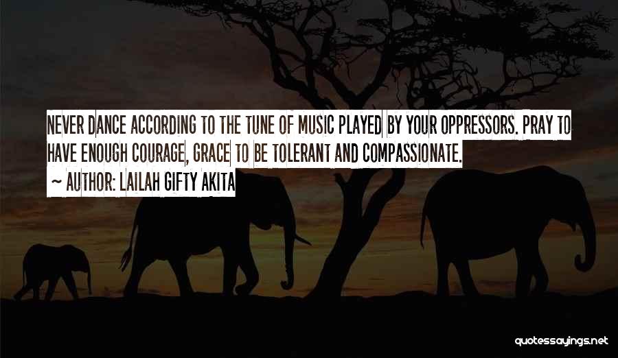 Lailah Gifty Akita Quotes: Never Dance According To The Tune Of Music Played By Your Oppressors. Pray To Have Enough Courage, Grace To Be
