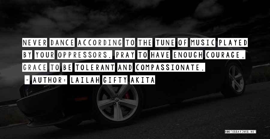 Lailah Gifty Akita Quotes: Never Dance According To The Tune Of Music Played By Your Oppressors. Pray To Have Enough Courage, Grace To Be