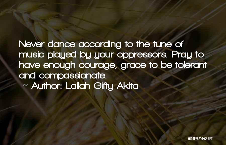 Lailah Gifty Akita Quotes: Never Dance According To The Tune Of Music Played By Your Oppressors. Pray To Have Enough Courage, Grace To Be