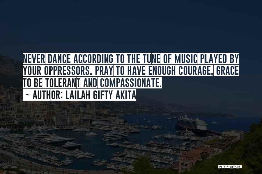 Lailah Gifty Akita Quotes: Never Dance According To The Tune Of Music Played By Your Oppressors. Pray To Have Enough Courage, Grace To Be