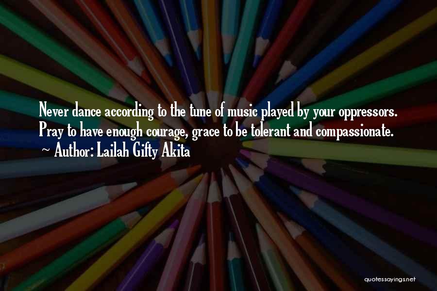 Lailah Gifty Akita Quotes: Never Dance According To The Tune Of Music Played By Your Oppressors. Pray To Have Enough Courage, Grace To Be