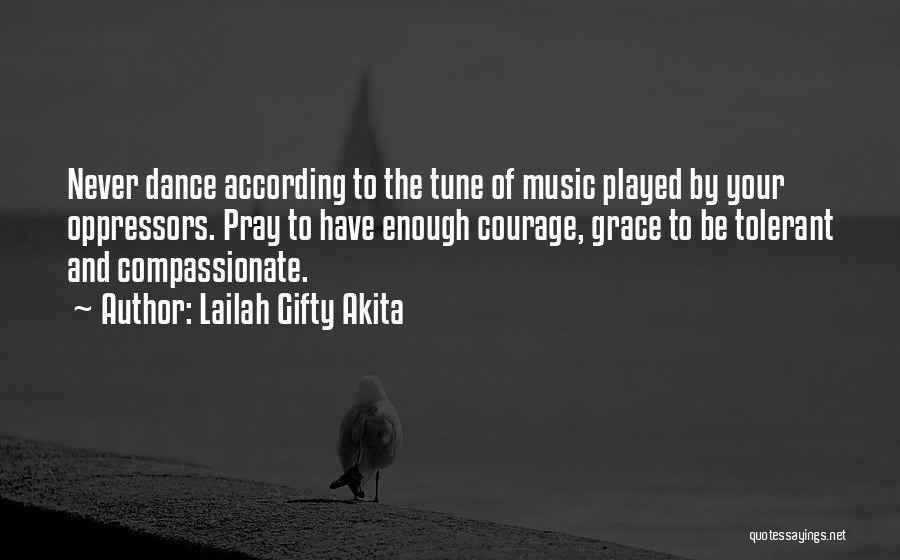 Lailah Gifty Akita Quotes: Never Dance According To The Tune Of Music Played By Your Oppressors. Pray To Have Enough Courage, Grace To Be