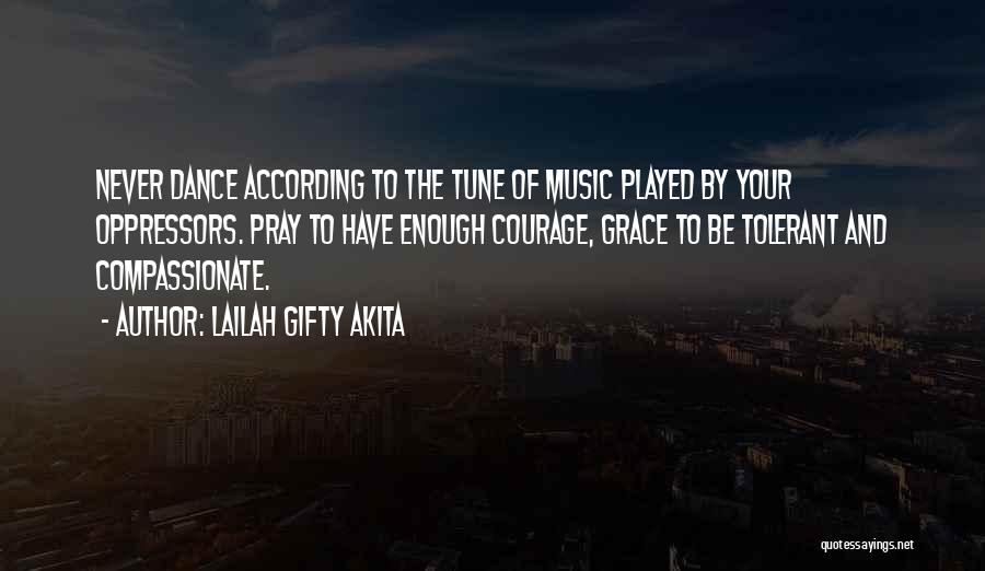 Lailah Gifty Akita Quotes: Never Dance According To The Tune Of Music Played By Your Oppressors. Pray To Have Enough Courage, Grace To Be
