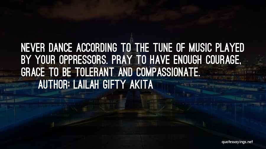 Lailah Gifty Akita Quotes: Never Dance According To The Tune Of Music Played By Your Oppressors. Pray To Have Enough Courage, Grace To Be