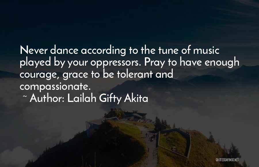 Lailah Gifty Akita Quotes: Never Dance According To The Tune Of Music Played By Your Oppressors. Pray To Have Enough Courage, Grace To Be