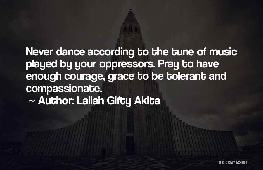 Lailah Gifty Akita Quotes: Never Dance According To The Tune Of Music Played By Your Oppressors. Pray To Have Enough Courage, Grace To Be