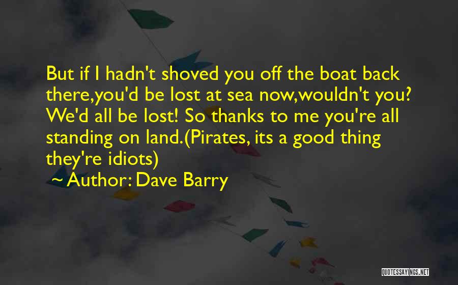 Dave Barry Quotes: But If I Hadn't Shoved You Off The Boat Back There,you'd Be Lost At Sea Now,wouldn't You? We'd All Be