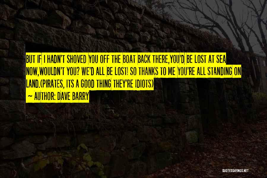 Dave Barry Quotes: But If I Hadn't Shoved You Off The Boat Back There,you'd Be Lost At Sea Now,wouldn't You? We'd All Be