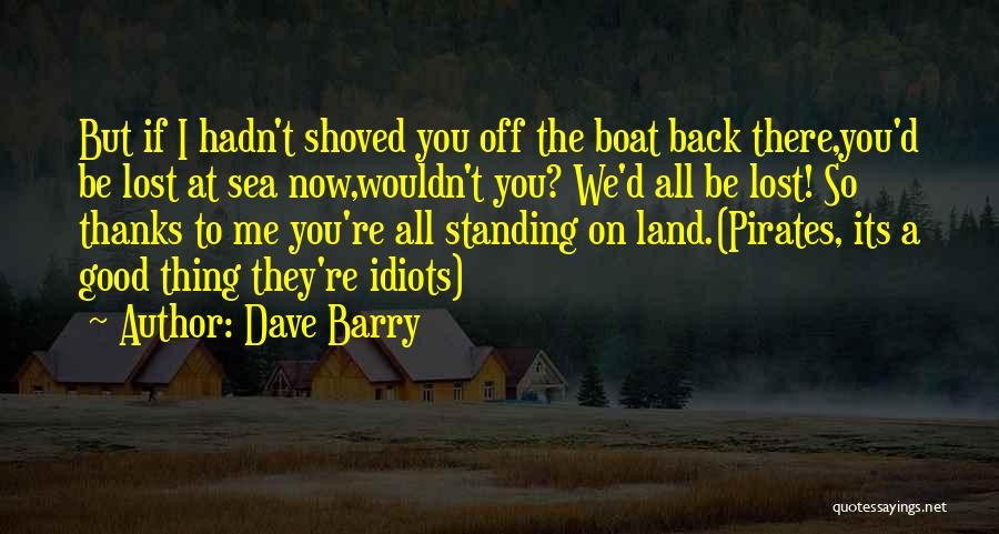 Dave Barry Quotes: But If I Hadn't Shoved You Off The Boat Back There,you'd Be Lost At Sea Now,wouldn't You? We'd All Be