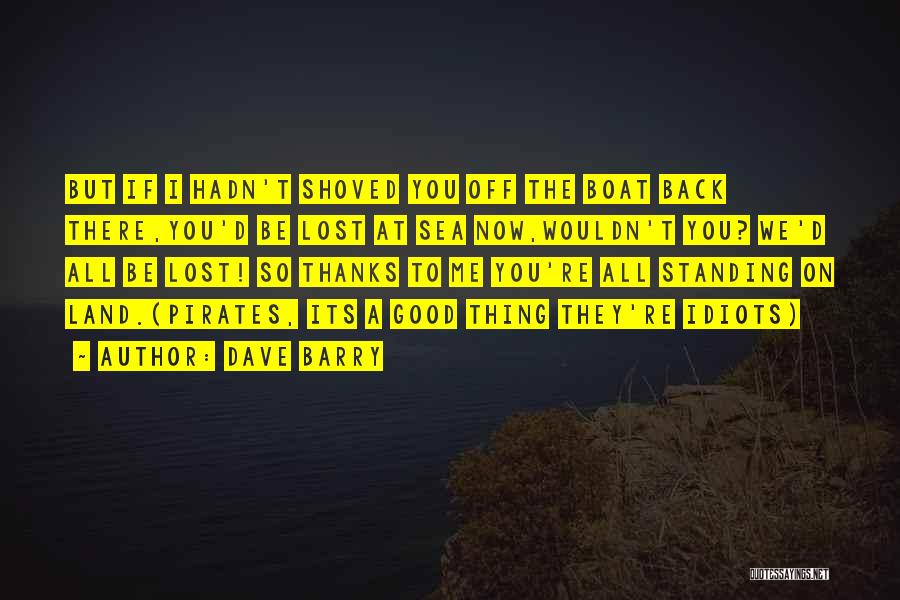 Dave Barry Quotes: But If I Hadn't Shoved You Off The Boat Back There,you'd Be Lost At Sea Now,wouldn't You? We'd All Be