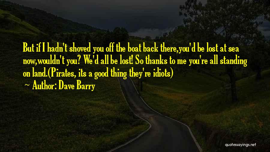 Dave Barry Quotes: But If I Hadn't Shoved You Off The Boat Back There,you'd Be Lost At Sea Now,wouldn't You? We'd All Be
