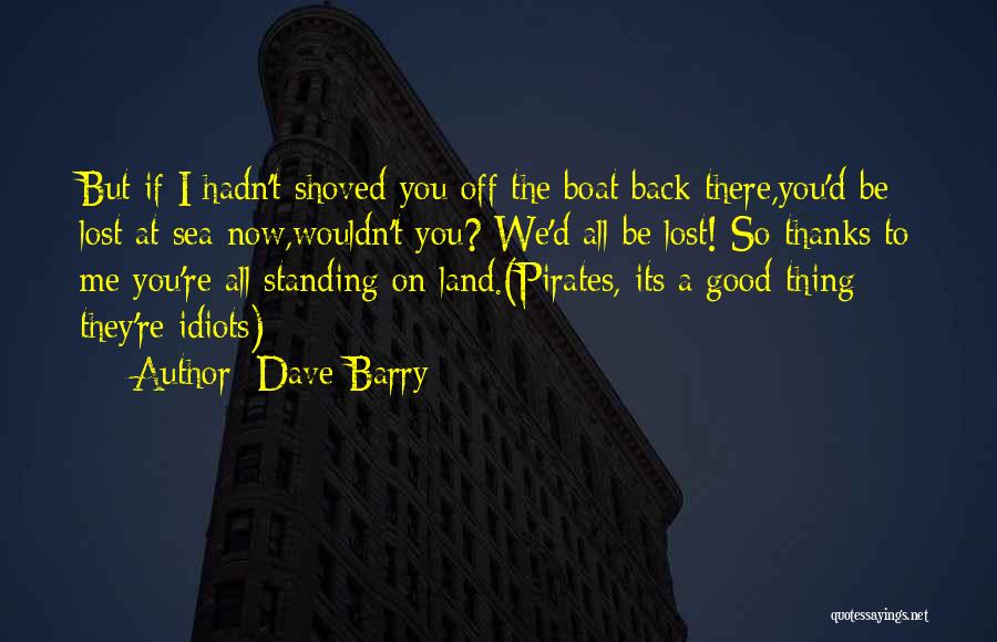 Dave Barry Quotes: But If I Hadn't Shoved You Off The Boat Back There,you'd Be Lost At Sea Now,wouldn't You? We'd All Be