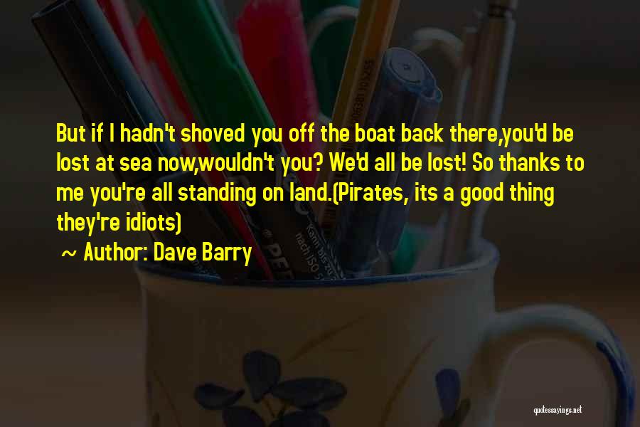 Dave Barry Quotes: But If I Hadn't Shoved You Off The Boat Back There,you'd Be Lost At Sea Now,wouldn't You? We'd All Be