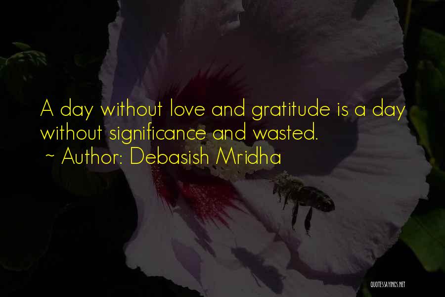 Debasish Mridha Quotes: A Day Without Love And Gratitude Is A Day Without Significance And Wasted.
