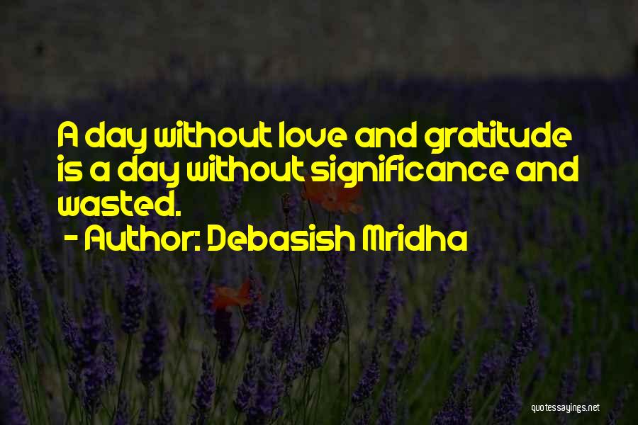 Debasish Mridha Quotes: A Day Without Love And Gratitude Is A Day Without Significance And Wasted.