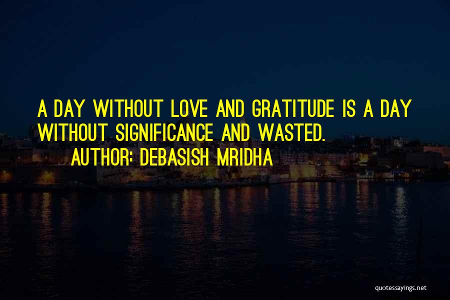 Debasish Mridha Quotes: A Day Without Love And Gratitude Is A Day Without Significance And Wasted.