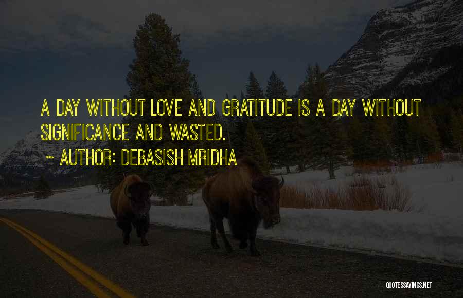 Debasish Mridha Quotes: A Day Without Love And Gratitude Is A Day Without Significance And Wasted.