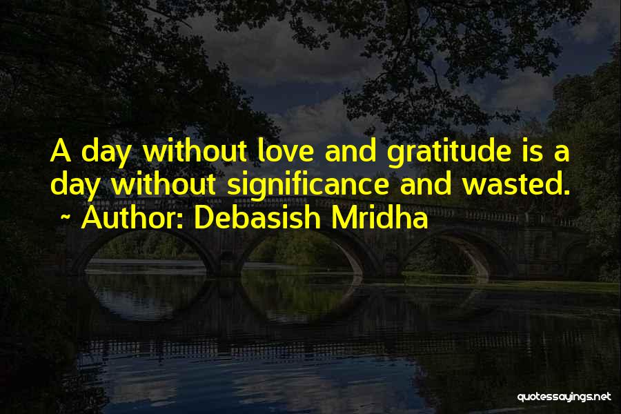 Debasish Mridha Quotes: A Day Without Love And Gratitude Is A Day Without Significance And Wasted.