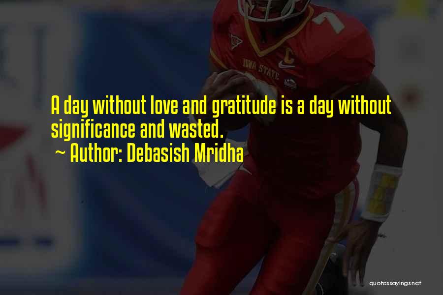 Debasish Mridha Quotes: A Day Without Love And Gratitude Is A Day Without Significance And Wasted.