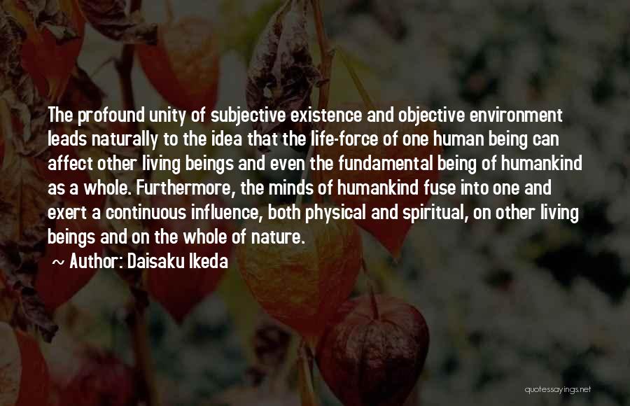 Daisaku Ikeda Quotes: The Profound Unity Of Subjective Existence And Objective Environment Leads Naturally To The Idea That The Life-force Of One Human