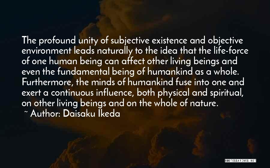 Daisaku Ikeda Quotes: The Profound Unity Of Subjective Existence And Objective Environment Leads Naturally To The Idea That The Life-force Of One Human