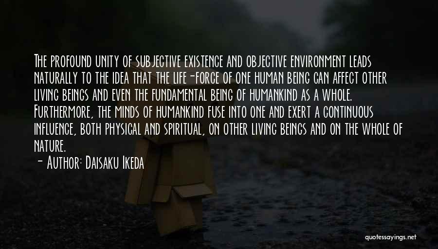 Daisaku Ikeda Quotes: The Profound Unity Of Subjective Existence And Objective Environment Leads Naturally To The Idea That The Life-force Of One Human