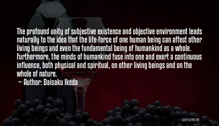 Daisaku Ikeda Quotes: The Profound Unity Of Subjective Existence And Objective Environment Leads Naturally To The Idea That The Life-force Of One Human