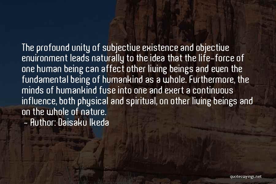 Daisaku Ikeda Quotes: The Profound Unity Of Subjective Existence And Objective Environment Leads Naturally To The Idea That The Life-force Of One Human