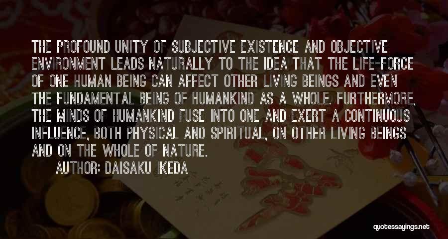 Daisaku Ikeda Quotes: The Profound Unity Of Subjective Existence And Objective Environment Leads Naturally To The Idea That The Life-force Of One Human