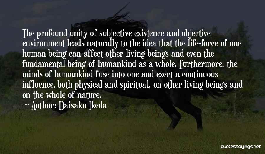 Daisaku Ikeda Quotes: The Profound Unity Of Subjective Existence And Objective Environment Leads Naturally To The Idea That The Life-force Of One Human