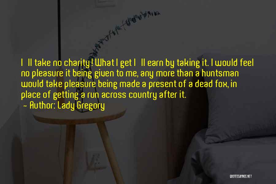 Lady Gregory Quotes: I'll Take No Charity! What I Get I'll Earn By Taking It. I Would Feel No Pleasure It Being Given