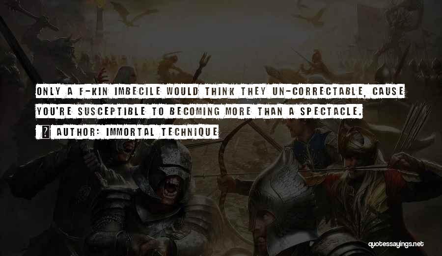 Immortal Technique Quotes: Only A F-kin Imbecile Would Think They Un-correctable, Cause You're Susceptible To Becoming More Than A Spectacle.