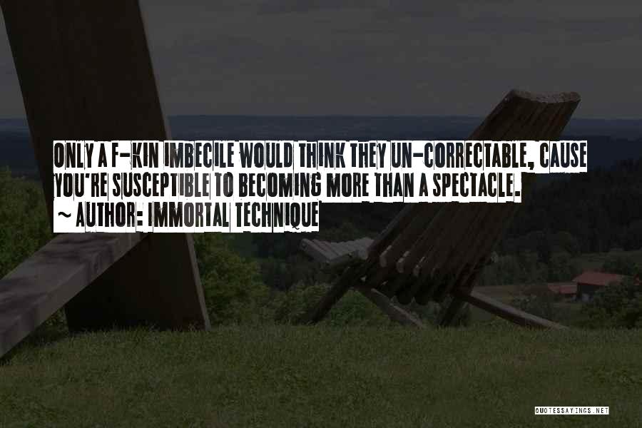 Immortal Technique Quotes: Only A F-kin Imbecile Would Think They Un-correctable, Cause You're Susceptible To Becoming More Than A Spectacle.