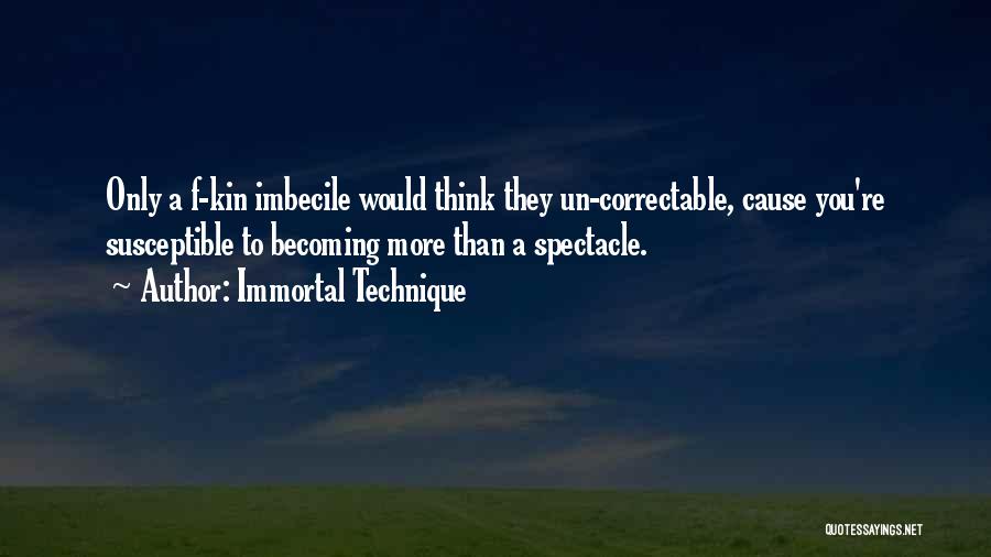 Immortal Technique Quotes: Only A F-kin Imbecile Would Think They Un-correctable, Cause You're Susceptible To Becoming More Than A Spectacle.