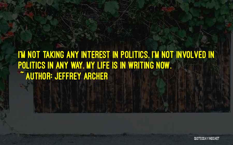 Jeffrey Archer Quotes: I'm Not Taking Any Interest In Politics. I'm Not Involved In Politics In Any Way. My Life Is In Writing