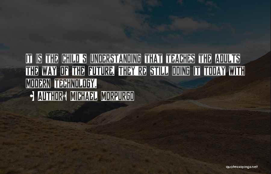 Michael Morpurgo Quotes: It Is The Child's Understanding That Teaches The Adults The Way Of The Future. They're Still Doing It Today With