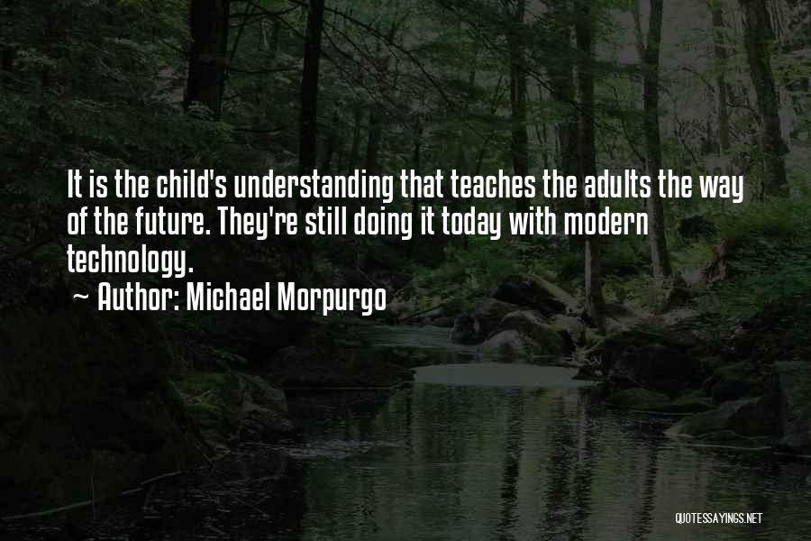 Michael Morpurgo Quotes: It Is The Child's Understanding That Teaches The Adults The Way Of The Future. They're Still Doing It Today With