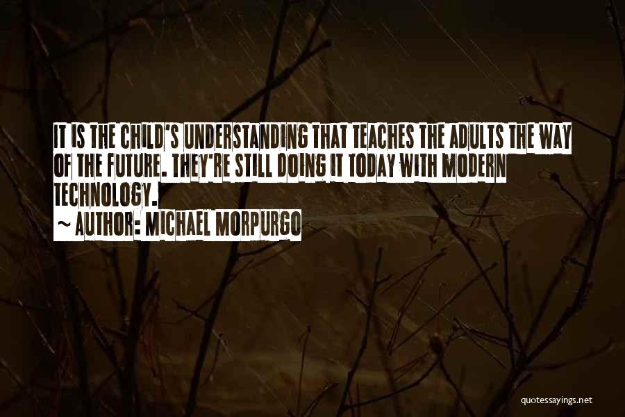 Michael Morpurgo Quotes: It Is The Child's Understanding That Teaches The Adults The Way Of The Future. They're Still Doing It Today With