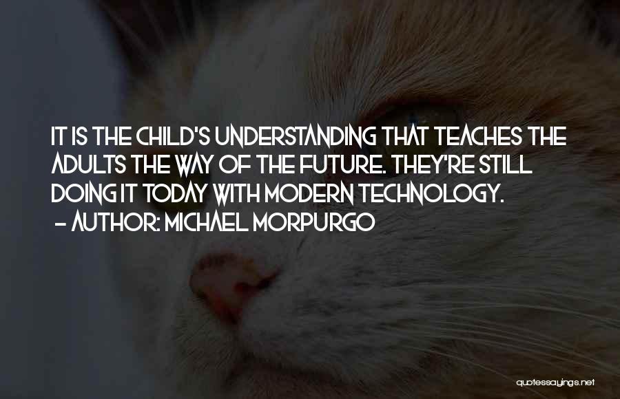 Michael Morpurgo Quotes: It Is The Child's Understanding That Teaches The Adults The Way Of The Future. They're Still Doing It Today With