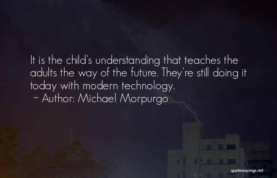 Michael Morpurgo Quotes: It Is The Child's Understanding That Teaches The Adults The Way Of The Future. They're Still Doing It Today With