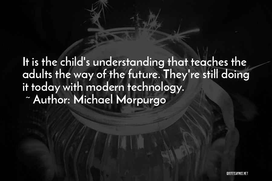 Michael Morpurgo Quotes: It Is The Child's Understanding That Teaches The Adults The Way Of The Future. They're Still Doing It Today With