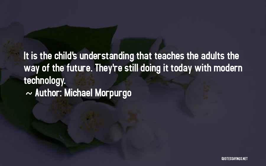 Michael Morpurgo Quotes: It Is The Child's Understanding That Teaches The Adults The Way Of The Future. They're Still Doing It Today With