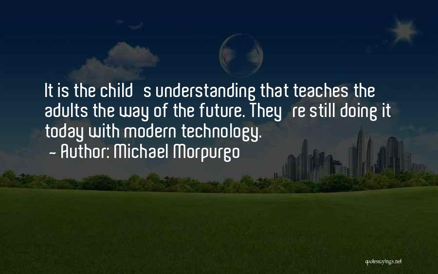 Michael Morpurgo Quotes: It Is The Child's Understanding That Teaches The Adults The Way Of The Future. They're Still Doing It Today With