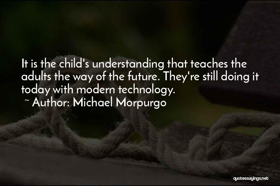 Michael Morpurgo Quotes: It Is The Child's Understanding That Teaches The Adults The Way Of The Future. They're Still Doing It Today With