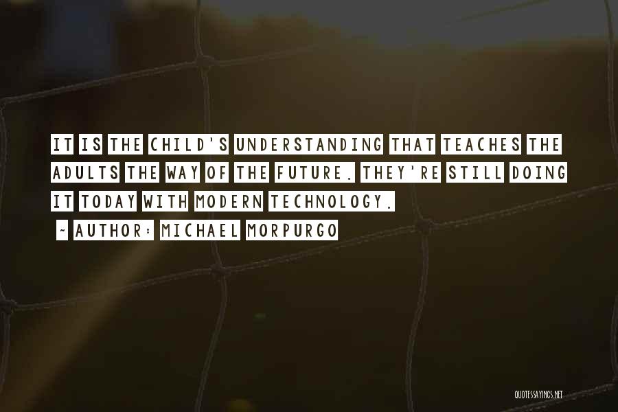 Michael Morpurgo Quotes: It Is The Child's Understanding That Teaches The Adults The Way Of The Future. They're Still Doing It Today With