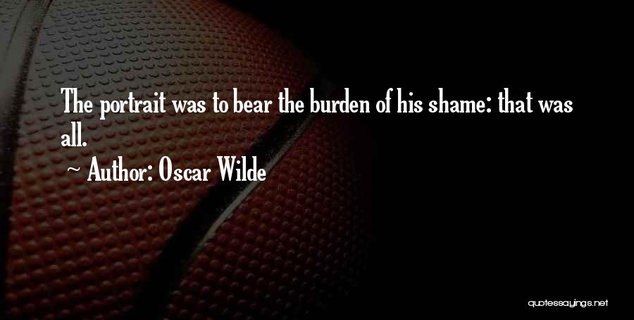 Oscar Wilde Quotes: The Portrait Was To Bear The Burden Of His Shame: That Was All.