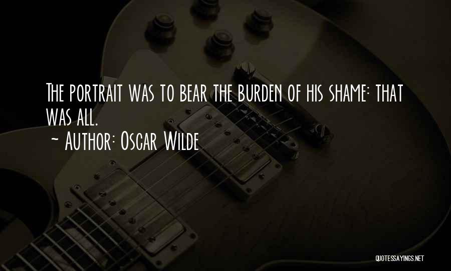 Oscar Wilde Quotes: The Portrait Was To Bear The Burden Of His Shame: That Was All.